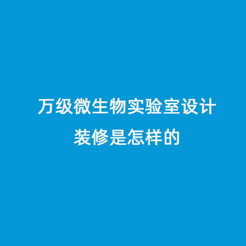 萬級微生物實(shí)驗(yàn)室設(shè)計(jì)裝修是怎樣的
