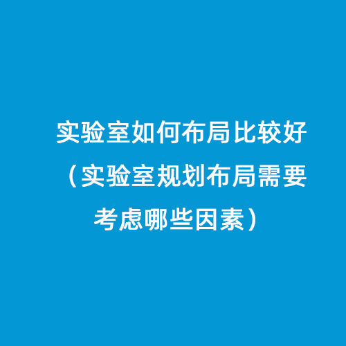 實(shí)驗(yàn)室如何布局比較好（實(shí)驗(yàn)室規(guī)劃布局需要考慮哪些因素）