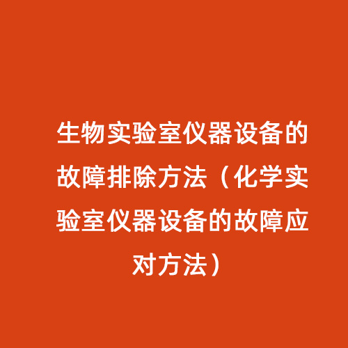 生物實(shí)驗(yàn)室儀器設(shè)備的故障排除方法（化學(xué)實(shí)驗(yàn)室儀器設(shè)備的故障應(yīng)對方法）