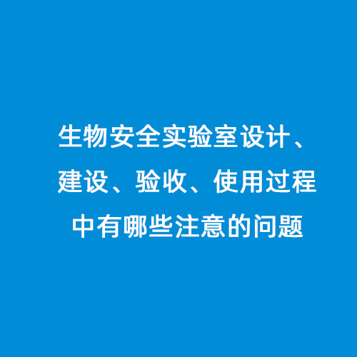 生物安全實(shí)驗(yàn)室設(shè)計(jì)、建設(shè)、驗(yàn)收、使用過(guò)程中有哪些注意的問(wèn)題
