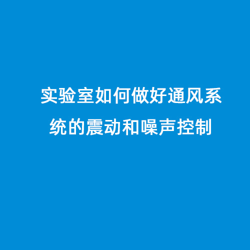 實(shí)驗(yàn)室如何做好通風(fēng)系統(tǒng)的震動(dòng)和噪聲控制